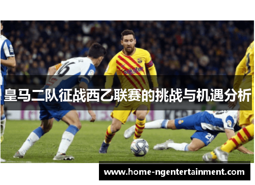 皇马二队征战西乙联赛的挑战与机遇分析