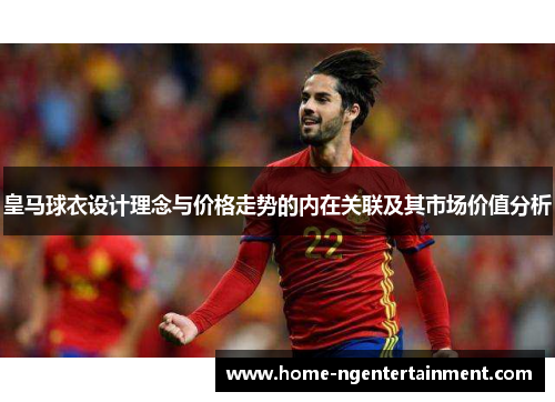 皇马球衣设计理念与价格走势的内在关联及其市场价值分析