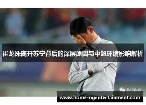 崔龙洙离开苏宁背后的深层原因与中超环境影响解析