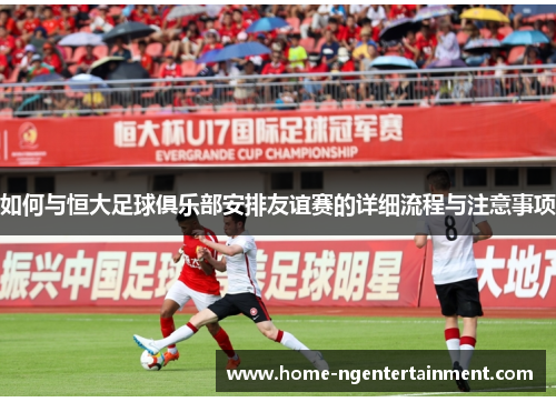 如何与恒大足球俱乐部安排友谊赛的详细流程与注意事项