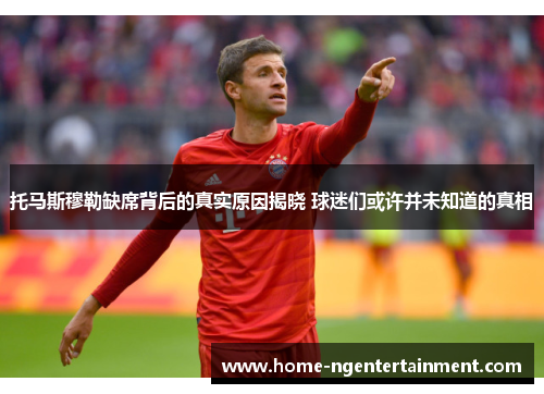 托马斯穆勒缺席背后的真实原因揭晓 球迷们或许并未知道的真相