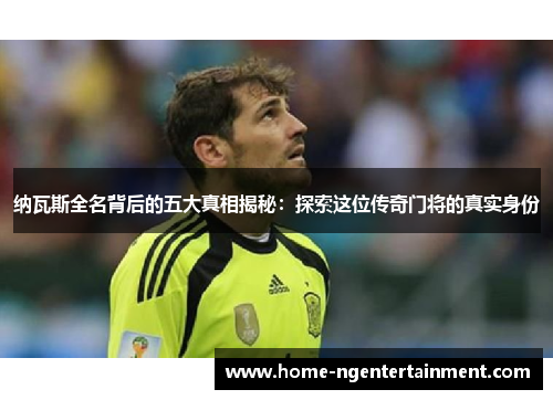 纳瓦斯全名背后的五大真相揭秘：探索这位传奇门将的真实身份