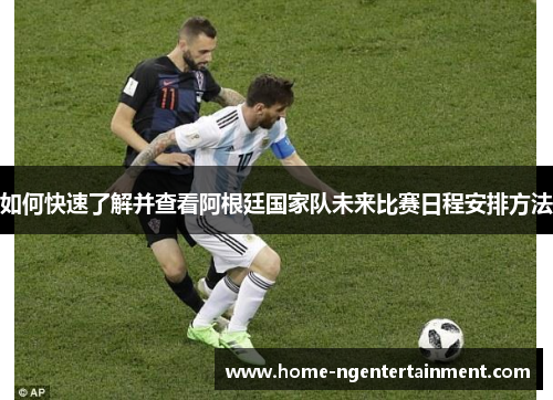 如何快速了解并查看阿根廷国家队未来比赛日程安排方法