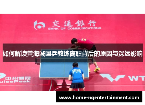 如何解读黄海诚国乒教练离职背后的原因与深远影响