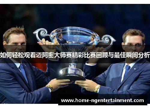 如何轻松观看迈阿密大师赛精彩比赛回顾与最佳瞬间分析