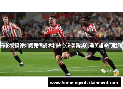 布伦特福德如何凭借战术和决心逆袭曼城创造英超冷门胜利