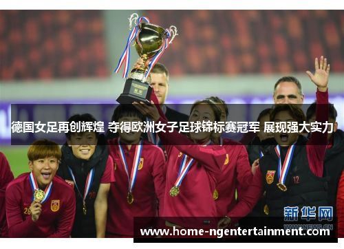 德国女足再创辉煌 夺得欧洲女子足球锦标赛冠军 展现强大实力 德国女足再创辉煌 夺得欧洲女子足球锦标赛冠军 展现强大实力