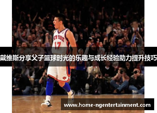 戴维斯分享父子篮球时光的乐趣与成长经验助力提升技巧