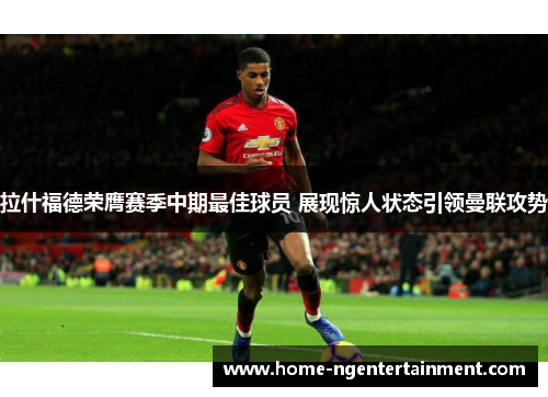 拉什福德荣膺赛季中期最佳球员 展现惊人状态引领曼联攻势 拉什福德荣膺赛季中期最佳球员 展现惊人状态引领曼联攻势