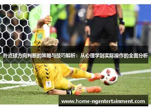 扑点球方向判断的策略与技巧解析:从心理学到实际操作的全面分析 扑点球方向判断的策略与技巧解析:从心理学到实际操作的全面分析