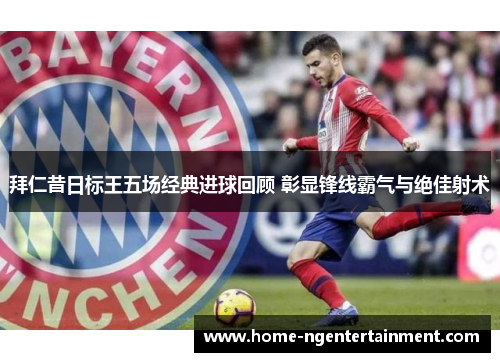 拜仁昔日标王五场经典进球回顾 彰显锋线霸气与绝佳射术 拜仁昔日标王五场经典进球回顾 彰显锋线霸气与绝佳射术