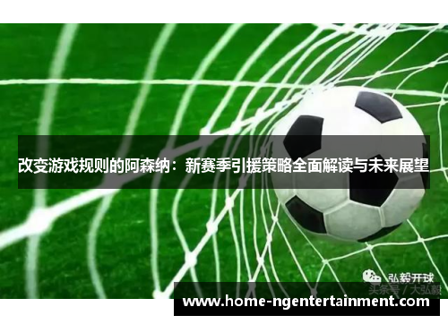 改变游戏规则的阿森纳:新赛季引援策略全面解读与未来展望 改变游戏规则的阿森纳:新赛季引援策略全面解读与未来展望