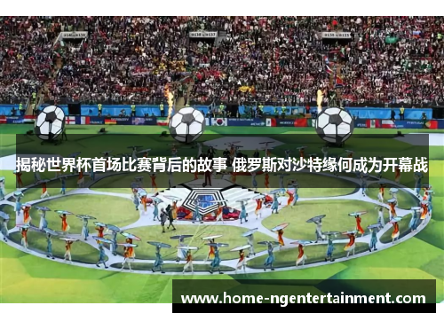 揭秘世界杯首场比赛背后的故事 俄罗斯对沙特缘何成为开幕战 揭秘世界杯首场比赛背后的故事 俄罗斯对沙特缘何成为开幕战