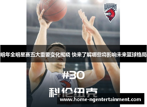 明年全明星赛五大重要变化揭晓 快来了解哪些将影响未来篮球格局 明年全明星赛五大重要变化揭晓 快来了解哪些将影响未来篮球格局