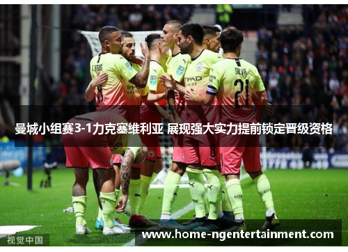 曼城小组赛3-1力克塞维利亚 展现强大实力提前锁定晋级资格 曼城小组赛3-1力克塞维利亚 展现强大实力提前锁定晋级资格