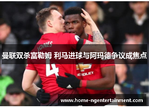 曼联双杀富勒姆 利马进球与阿玛德争议成焦点