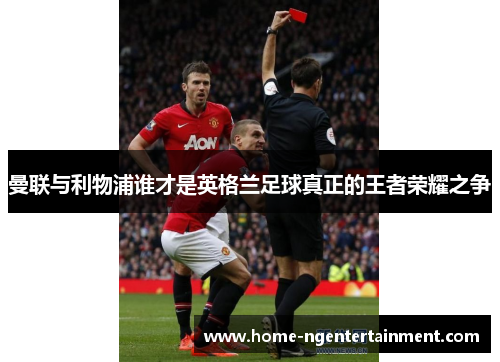 曼联与利物浦谁才是英格兰足球真正的王者荣耀之争 曼联与利物浦谁才是英格兰足球真正的王者荣耀之争