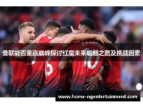 曼联能否重返巅峰探讨红魔未来崛起之路及挑战因素 曼联能否重返巅峰探讨红魔未来崛起之路及挑战因素