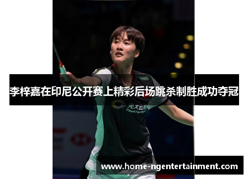 李梓嘉在印尼公开赛上精彩后场跳杀制胜成功夺冠 李梓嘉在印尼公开赛上精彩后场跳杀制胜成功夺冠