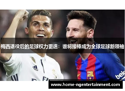 梅西退役后的足球权力更迭：谁将接棒成为全球足球新领袖