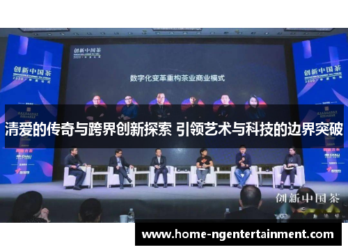 清爱的传奇与跨界创新探索 引领艺术与科技的边界突破