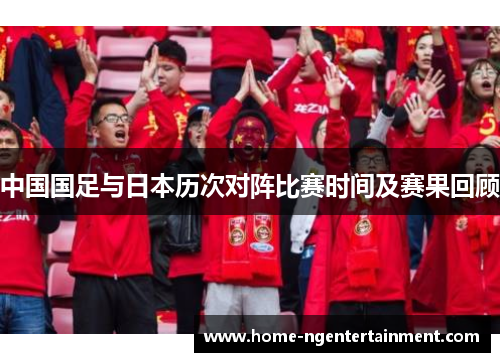 中国国足与日本历次对阵比赛时间及赛果回顾 中国国足与日本历次对阵比赛时间及赛果回顾