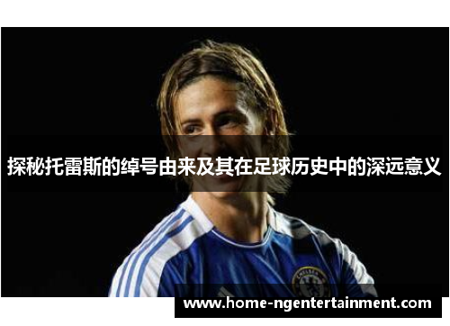 探秘托雷斯的绰号由来及其在足球历史中的深远意义