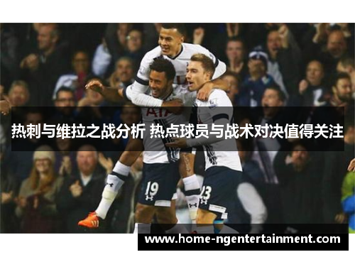 热刺与维拉之战分析 热点球员与战术对决值得关注