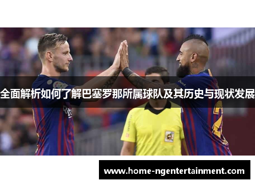 全面解析如何了解巴塞罗那所属球队及其历史与现状发展