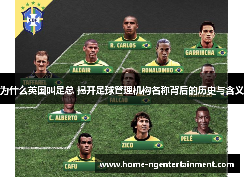 为什么英国叫足总 揭开足球管理机构名称背后的历史与含义 为什么英国叫足总 揭开足球管理机构名称背后的历史与含义