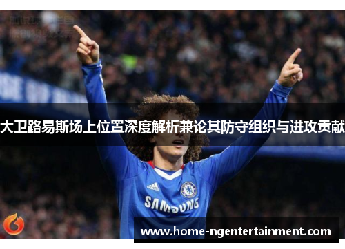 大卫路易斯场上位置深度解析兼论其防守组织与进攻贡献