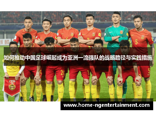 如何推动中国足球崛起成为亚洲一流强队的战略路径与实践措施