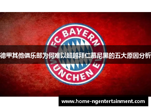 德甲其他俱乐部为何难以超越拜仁慕尼黑的五大原因分析