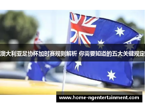 澳大利亚足协杯加时赛规则解析 你需要知道的五大关键规定