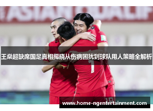 王燊超缺席国足真相揭晓从伤病困扰到球队用人策略全解析