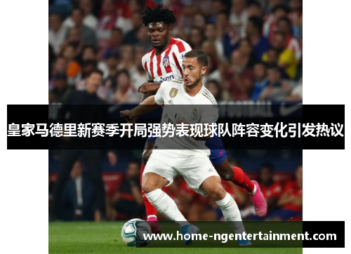 皇家马德里新赛季开局强势表现球队阵容变化引发热议
