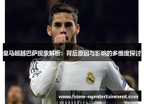 皇马超越巴萨现象解析：背后原因与影响的多维度探讨