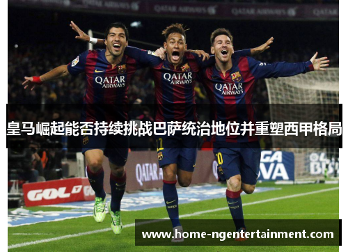 皇马崛起能否持续挑战巴萨统治地位并重塑西甲格局