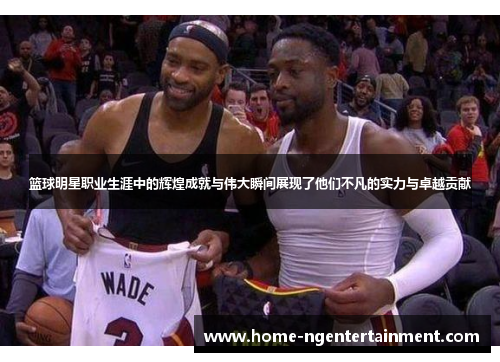 篮球明星职业生涯中的辉煌成就与伟大瞬间展现了他们不凡的实力与卓越贡献