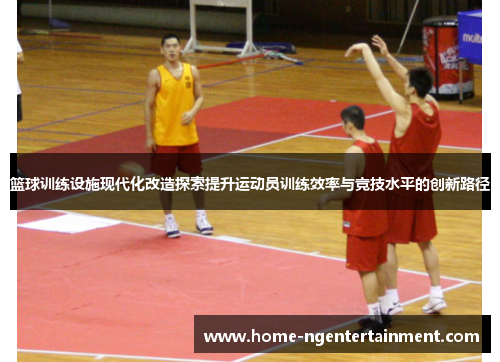 篮球训练设施现代化改造探索提升运动员训练效率与竞技水平的创新路径 篮球训练设施现代化改造探索提升运动员训练效率与竞技水平的创新路径