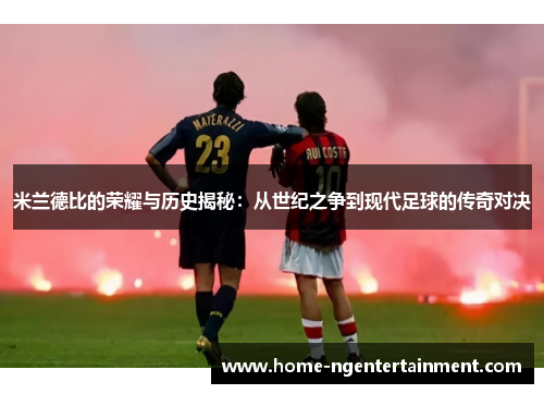 米兰德比的荣耀与历史揭秘:从世纪之争到现代足球的传奇对决 米兰德比的荣耀与历史揭秘:从世纪之争到现代足球的传奇对决
