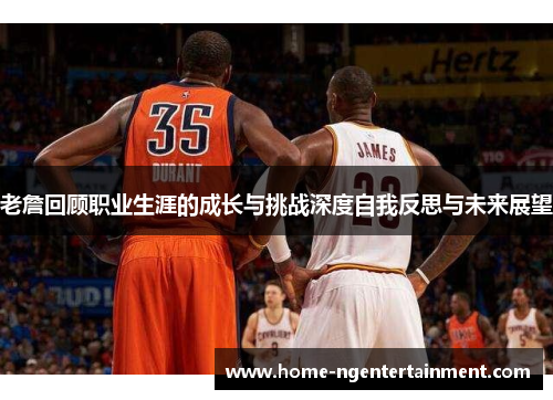 老詹回顾职业生涯的成长与挑战深度自我反思与未来展望