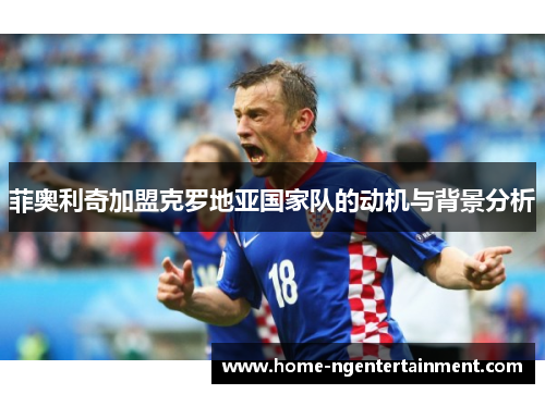 菲奥利奇加盟克罗地亚国家队的动机与背景分析