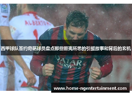 西甲球队签约奇葩球员盘点那些匪夷所思的引援故事和背后的玄机