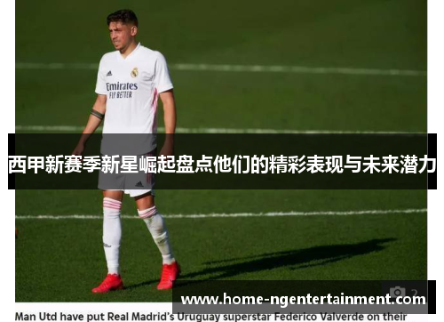 西甲新赛季新星崛起盘点他们的精彩表现与未来潜力 西甲新赛季新星崛起盘点他们的精彩表现与未来潜力