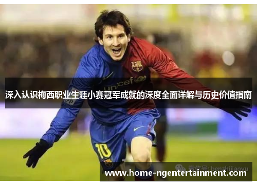 深入认识梅西职业生涯小赛冠军成就的深度全面详解与历史价值指南