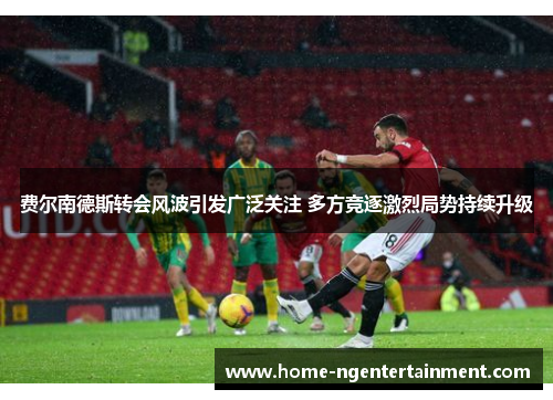 费尔南德斯转会风波引发广泛关注 多方竞逐激烈局势持续升级 费尔南德斯转会风波引发广泛关注 多方竞逐激烈局势持续升级