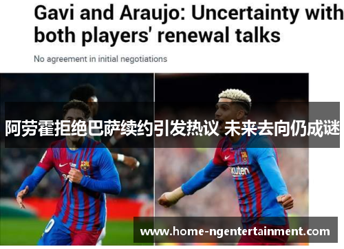 阿劳霍拒绝巴萨续约引发热议 未来去向仍成谜