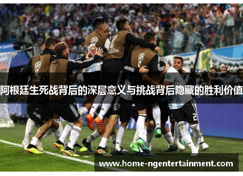 阿根廷生死战背后的深层意义与挑战背后隐藏的胜利价值 阿根廷生死战背后的深层意义与挑战背后隐藏的胜利价值