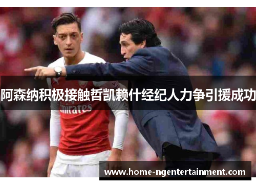 阿森纳积极接触哲凯赖什经纪人力争引援成功 阿森纳积极接触哲凯赖什经纪人力争引援成功
